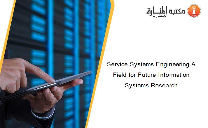 Service Systems Engineering A Field for Future Information Systems Research