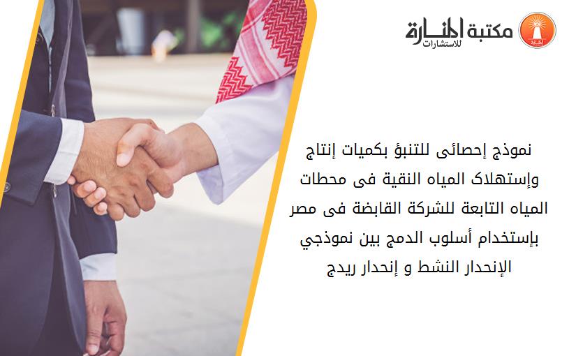 نموذج إحصائى للتنبؤ بکميات إنتاج وإستهلاک المياه النقية فى محطات المياه التابعة للشرکة القابضة فى مصر بإستخدام أسلوب الدمج بين نموذجي الإنحدار النشط و إنحدار ريدج