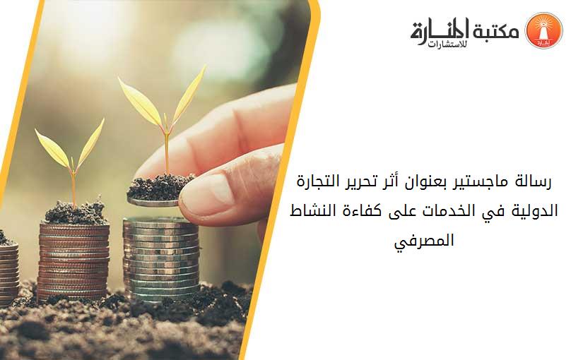 رسالة ماجستير بعنوان أثر تحرير التجارة الدولية في الخدمات على كفاءة النشاط المصرفي