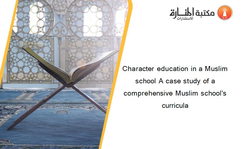 Character education in a Muslim school A case study of a comprehensive Muslim school's curricula