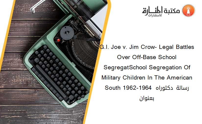G.I. Joe v. Jim Crow- Legal Battles Over Off-Base School SegregatSchool Segregation Of Military Children In The American South 1962-1964 رسالة دكتوراه بعنوان