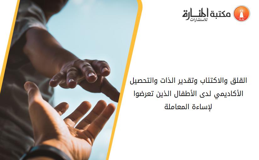 القلق والاكتئاب وتقدير الذات والتحصيل الأكاديمي لدى الأطفال الذين تعرضوا لإساءة المعاملة