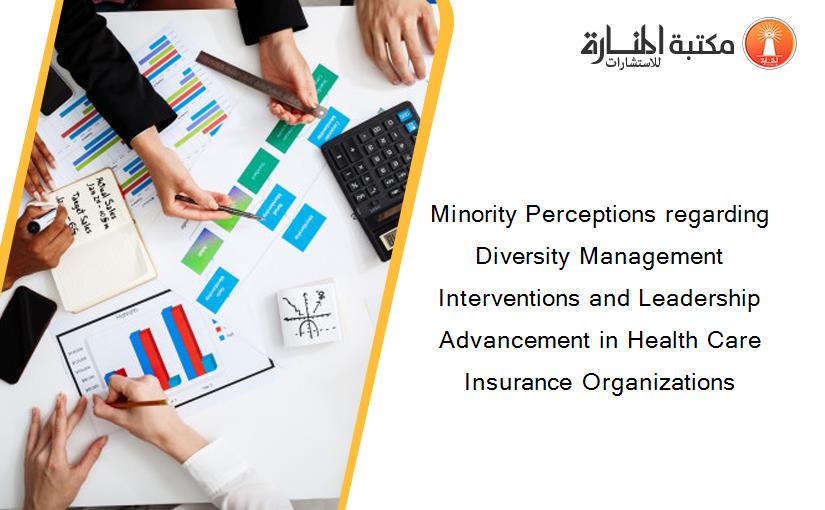 Minority Perceptions regarding Diversity Management Interventions and Leadership Advancement in Health Care Insurance Organizations