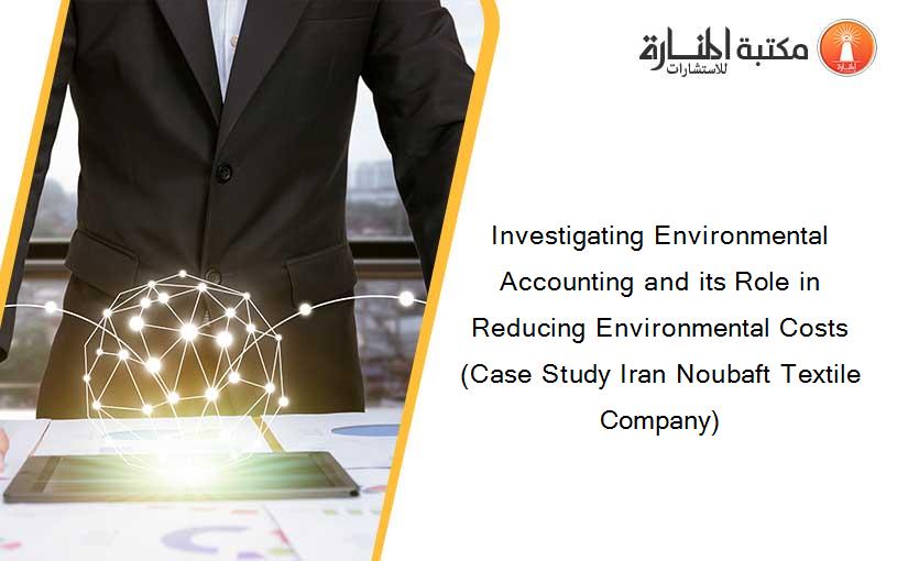 Investigating Environmental Accounting and its Role in Reducing Environmental Costs (Case Study Iran Noubaft Textile Company)