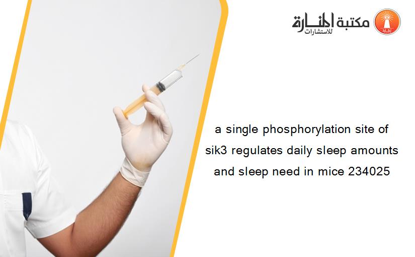 a single phosphorylation site of sik3 regulates daily sleep amounts and sleep need in mice 234025