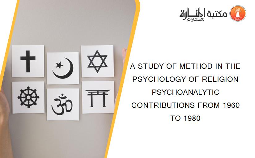 A STUDY OF METHOD IN THE PSYCHOLOGY OF RELIGION PSYCHOANALYTIC CONTRIBUTIONS FROM 1960 TO 1980