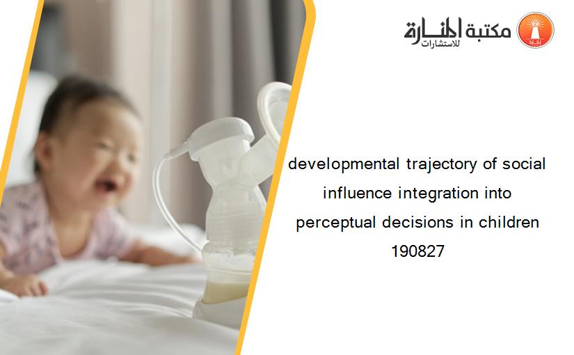 developmental trajectory of social influence integration into perceptual decisions in children 190827