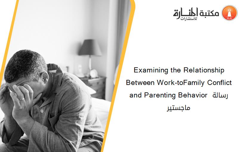 Examining the Relationship Between Work-toFamily Conflict and Parenting Behavior رسالة ماجستير