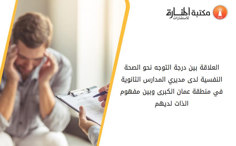 العلاقة بين درجة التوجه نحو الصحة النفسية لدى مديري المدارس الثانوية في منطقة عمان الكبرى وبين مفهوم الذات لديهم