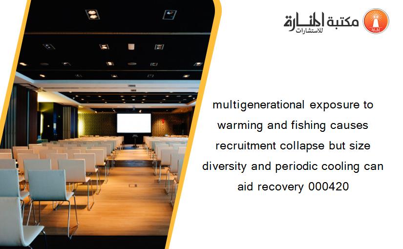 multigenerational exposure to warming and fishing causes recruitment collapse but size diversity and periodic cooling can aid recovery 000420