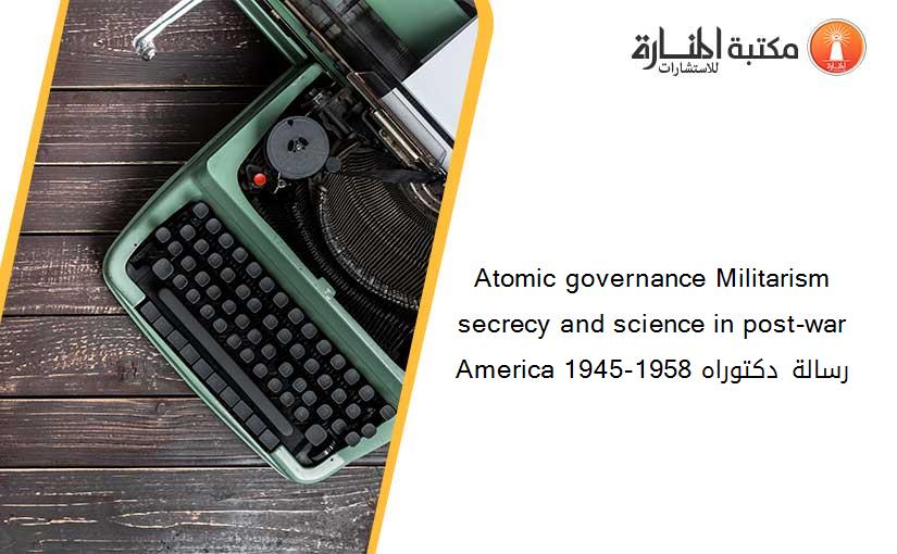 Atomic governance Militarism secrecy and science in post-war  America 1945-1958 رسالة دكتوراه