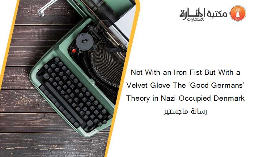 Not With an Iron Fist But With a Velvet Glove The ‘Good Germans’ Theory in Nazi Occupied Denmark رسالة ماجستير