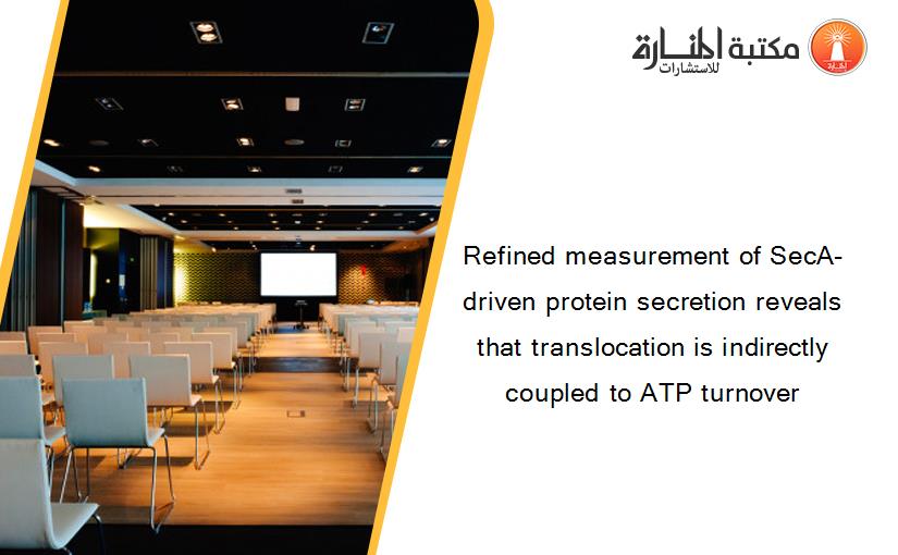 Refined measurement of SecA-driven protein secretion reveals that translocation is indirectly coupled to ATP turnover