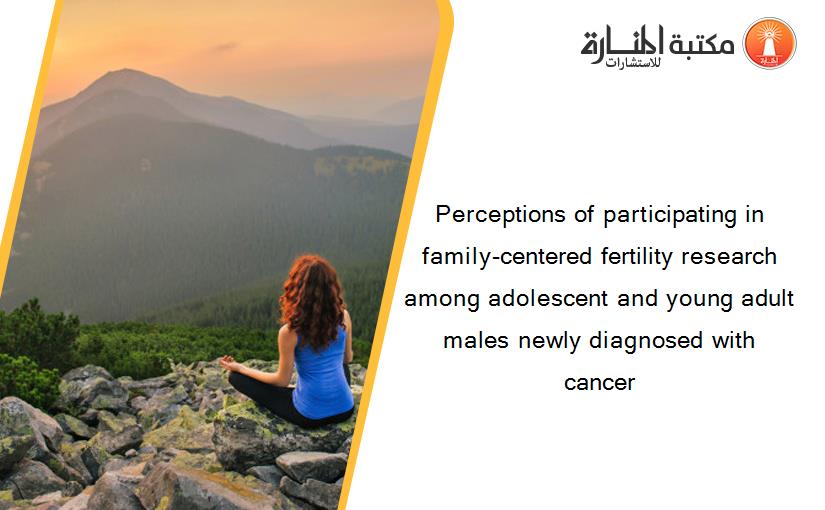 Perceptions of participating in family-centered fertility research among adolescent and young adult males newly diagnosed with cancer
