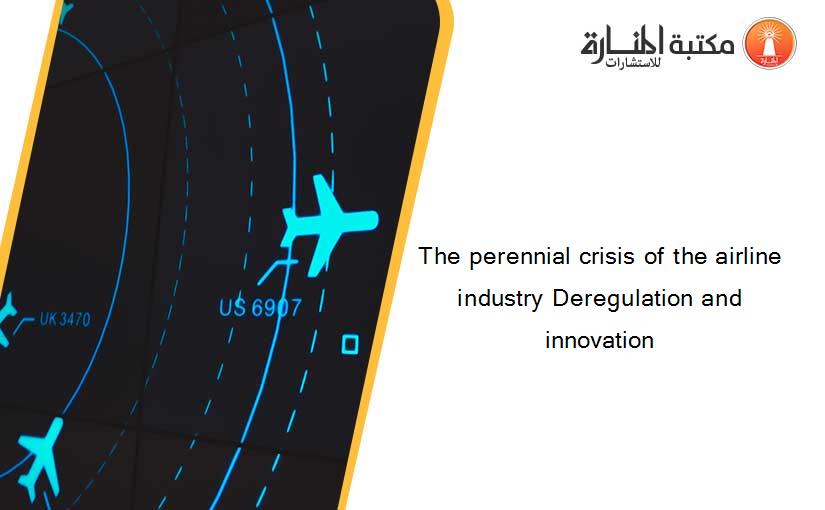 The perennial crisis of the airline industry Deregulation and innovation
