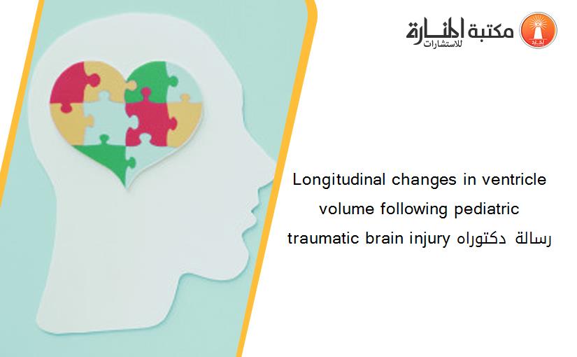 Longitudinal changes in ventricle volume following pediatric traumatic brain injury رسالة دكتوراه