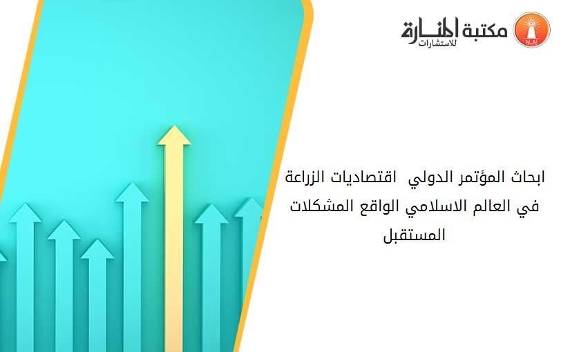 ابحاث المؤتمر الدولي - اقتصاديات الزراعة في العالم الاسلامي الواقع المشكلات المستقبل