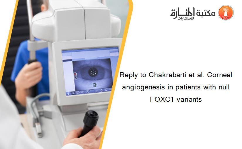 Reply to Chakrabarti et al. Corneal angiogenesis in patients with null FOXC1 variants