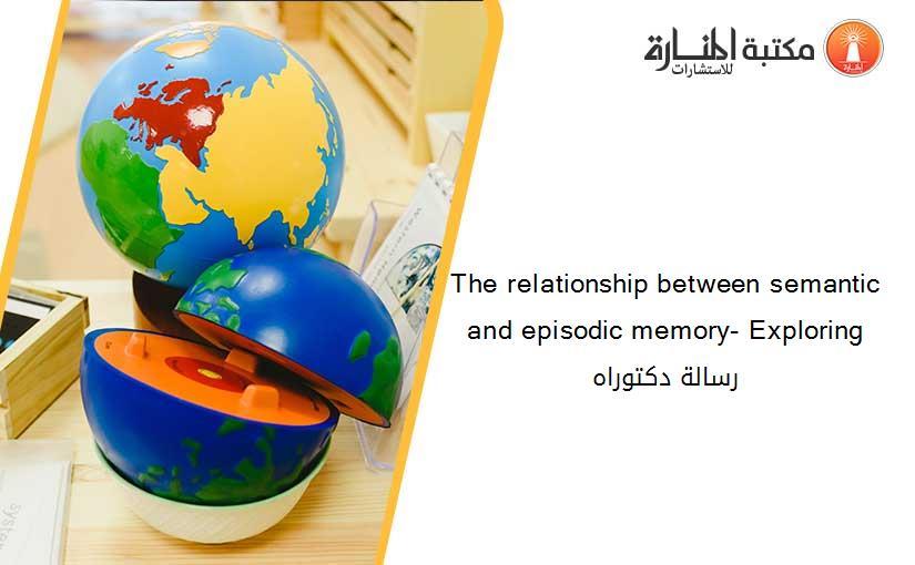 The relationship between semantic and episodic memory- Exploring رسالة دكتوراه