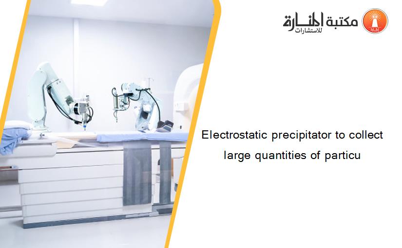 Electrostatic precipitator to collect large quantities of particu