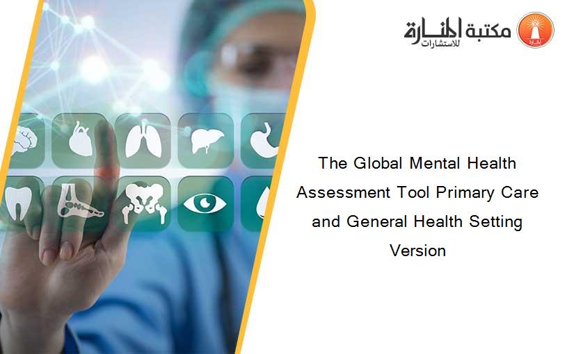 The Global Mental Health Assessment Tool Primary Care and General Health Setting Version