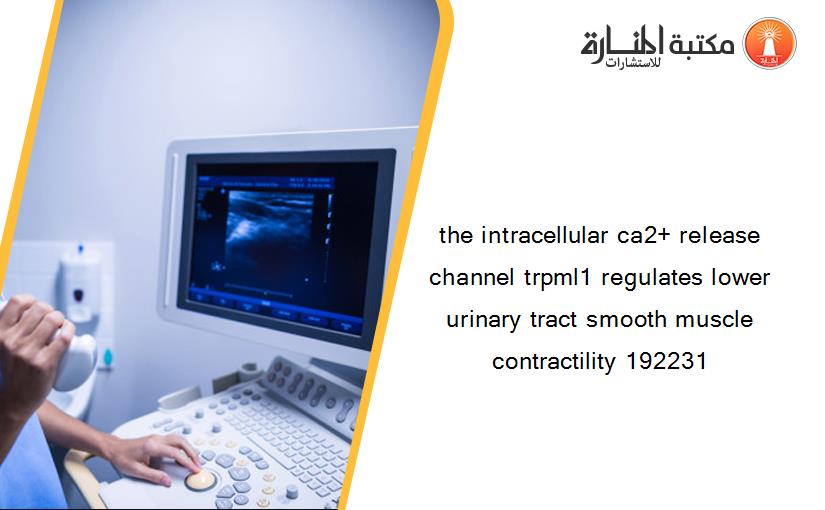 the intracellular ca2+ release channel trpml1 regulates lower urinary tract smooth muscle contractility 192231