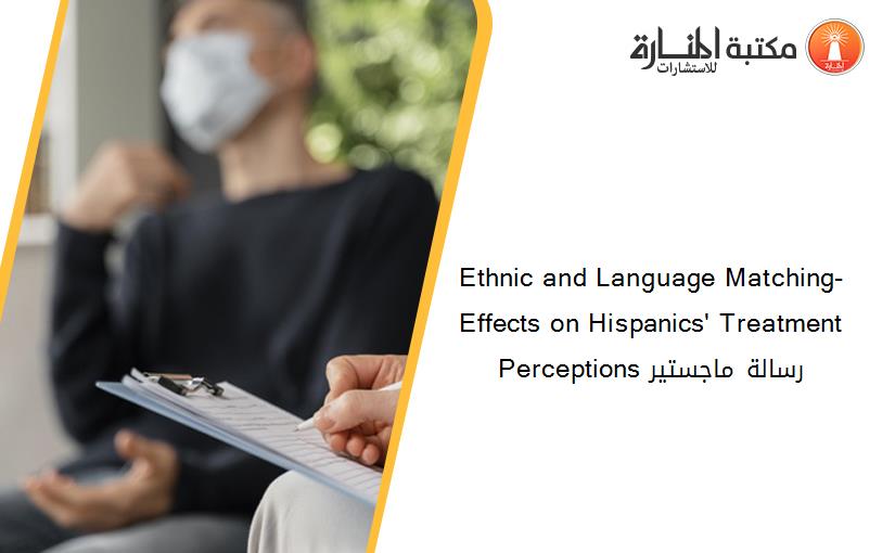 Ethnic and Language Matching-  Effects on Hispanics' Treatment Perceptions رسالة ماجستير