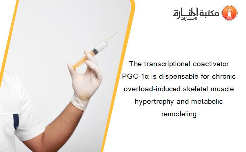 The transcriptional coactivator PGC-1α is dispensable for chronic overload-induced skeletal muscle hypertrophy and metabolic remodeling