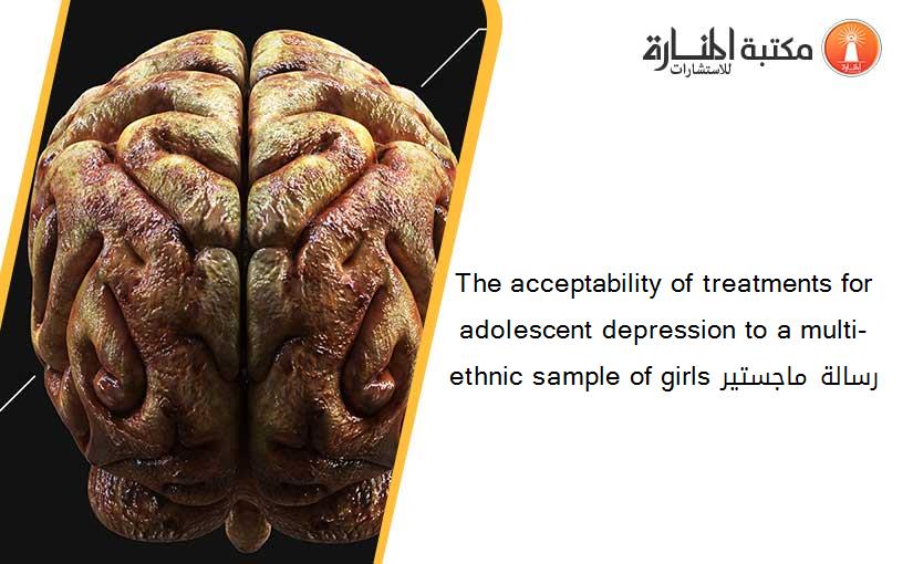 The acceptability of treatments for adolescent depression to a multi-ethnic sample of girls رسالة ماجستير