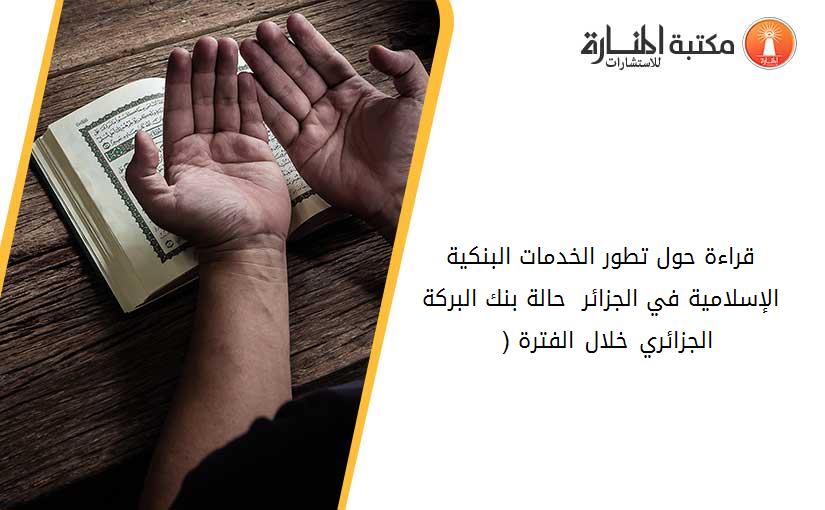 قراءة حول تطور الخدمات البنكية الإسلامية في الجزائر _ حالة بنك البركة الجزائري خلال الفترة (1990 - 2013)