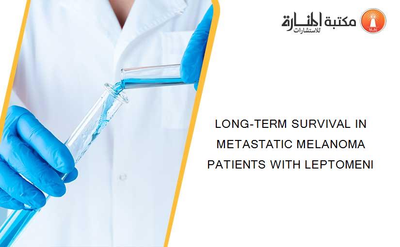 LONG-TERM SURVIVAL IN METASTATIC MELANOMA PATIENTS WITH LEPTOMENI
