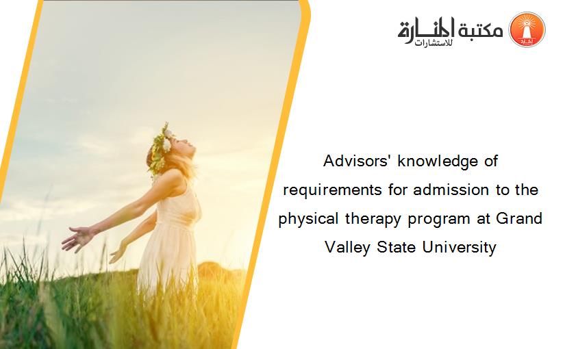Advisors' knowledge of requirements for admission to the physical therapy program at Grand Valley State University