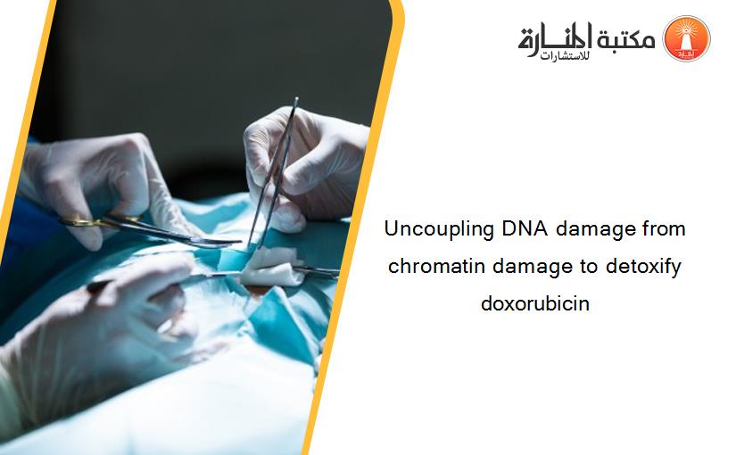 Uncoupling DNA damage from chromatin damage to detoxify doxorubicin