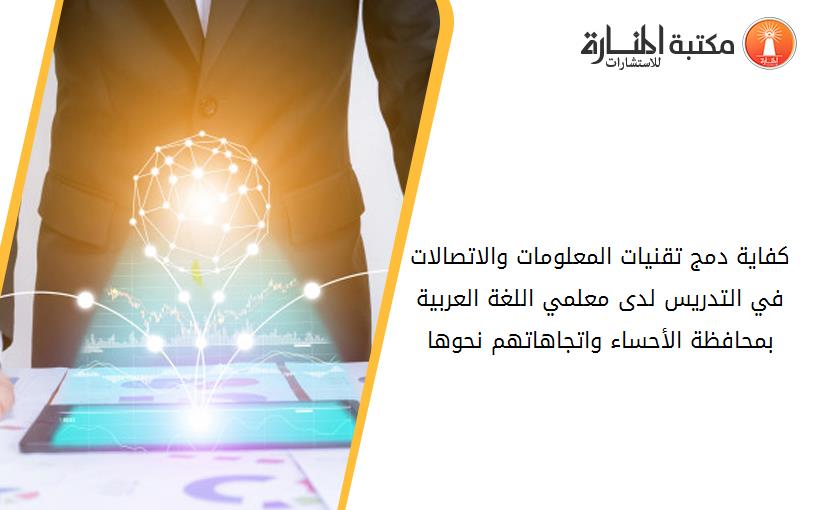 كفاية دمج تقنيات المعلومات والاتصالات في التدريس لدى معلمي اللغة العربية بمحافظة الأحساء واتجاهاتهم نحوها