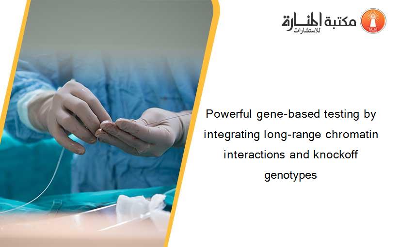 Powerful gene-based testing by integrating long-range chromatin interactions and knockoff genotypes