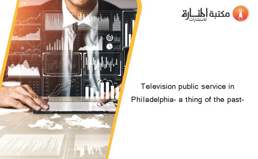 Television public service in Philadelphia- a thing of the past-