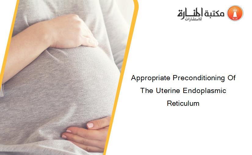 Appropriate Preconditioning Of The Uterine Endoplasmic Reticulum