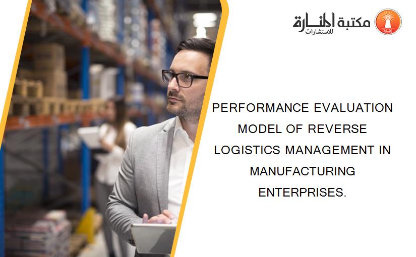 PERFORMANCE EVALUATION MODEL OF REVERSE LOGISTICS MANAGEMENT IN MANUFACTURING ENTERPRISES.