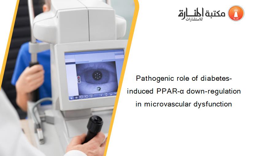 Pathogenic role of diabetes-induced PPAR-α down-regulation in microvascular dysfunction