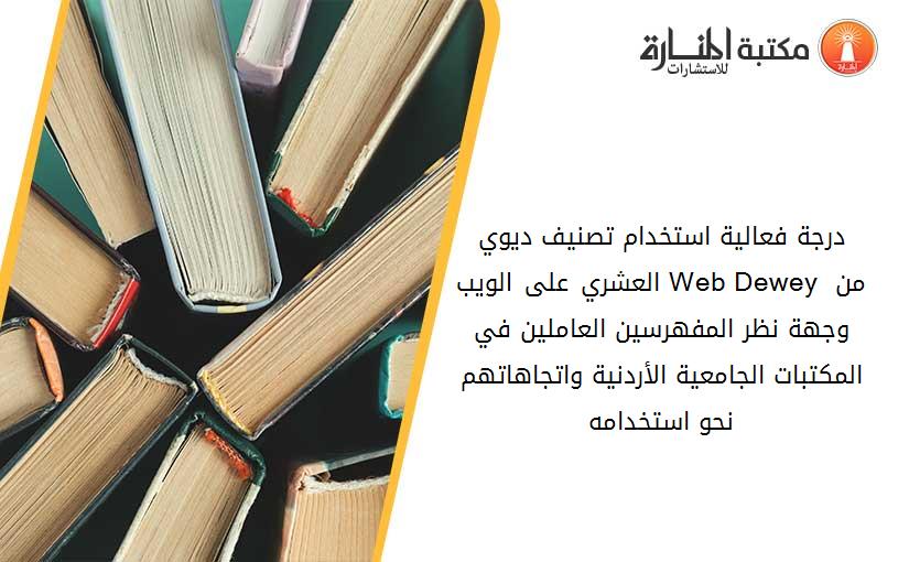 درجة فعالية استخدام تصنيف ديوي العشري على الويب Web Dewey من وجهة نظر المفهرسين العاملين في المكتبات الجامعية الأردنية واتجاهاتهم نحو استخدامه