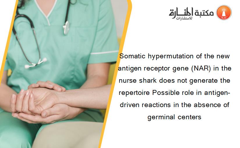 Somatic hypermutation of the new antigen receptor gene (NAR) in the nurse shark does not generate the repertoire Possible role in antigen-driven reactions in the absence of germinal centers