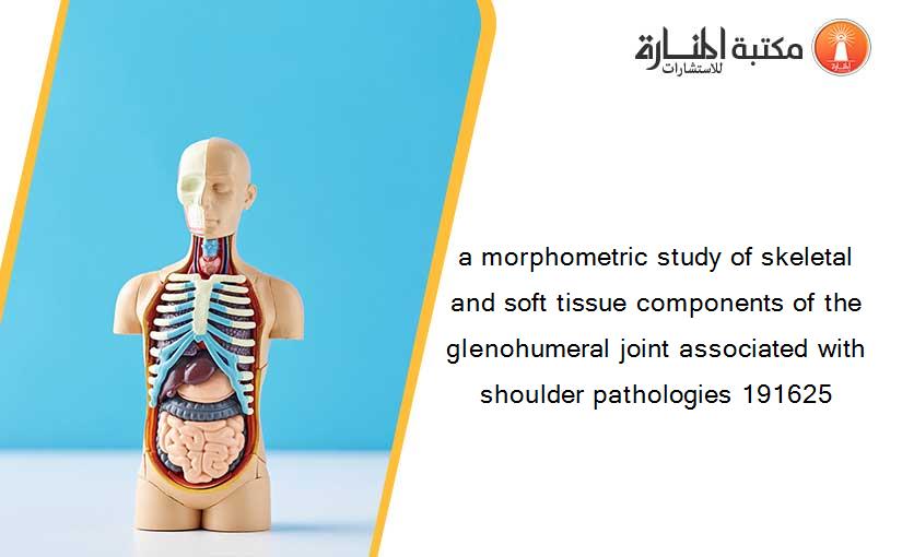 a morphometric study of skeletal and soft tissue components of the glenohumeral joint associated with shoulder pathologies 191625