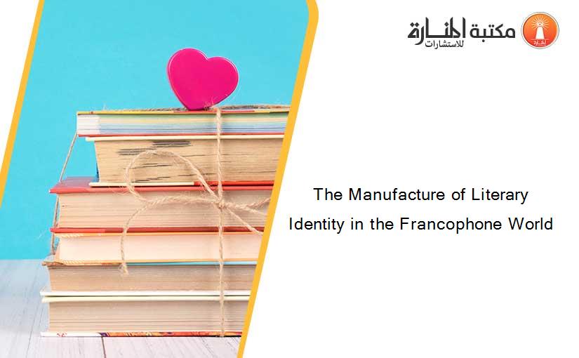The Manufacture of Literary Identity in the Francophone World