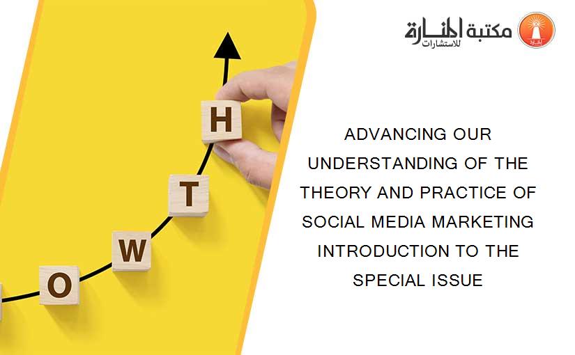 ADVANCING OUR UNDERSTANDING OF THE THEORY AND PRACTICE OF SOCIAL MEDIA MARKETING INTRODUCTION TO THE SPECIAL ISSUE