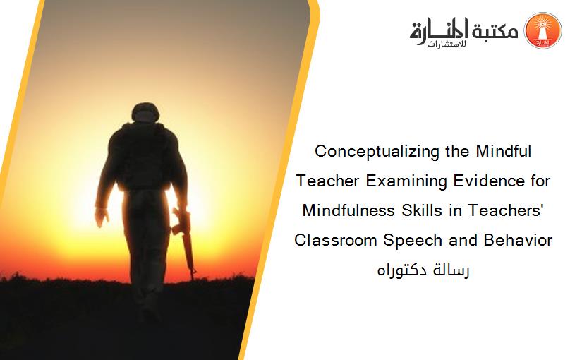 Conceptualizing the Mindful Teacher Examining Evidence for Mindfulness Skills in Teachers' Classroom Speech and Behavior  رسالة دكتوراه