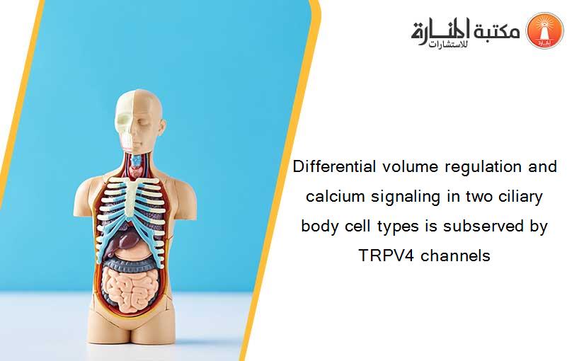 Differential volume regulation and calcium signaling in two ciliary body cell types is subserved by TRPV4 channels