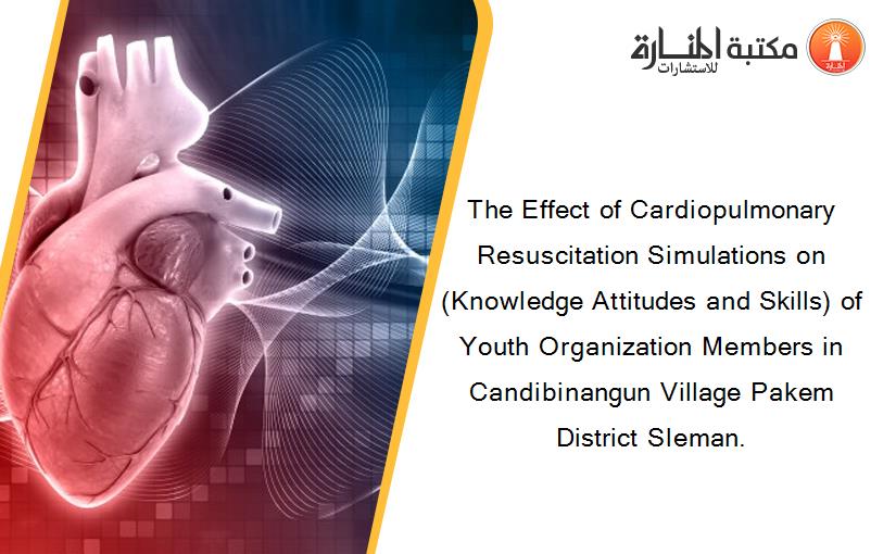 The Effect of Cardiopulmonary Resuscitation Simulations on (Knowledge Attitudes and Skills) of Youth Organization Members in Candibinangun Village Pakem District Sleman.