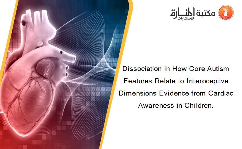 Dissociation in How Core Autism Features Relate to Interoceptive Dimensions Evidence from Cardiac Awareness in Children.