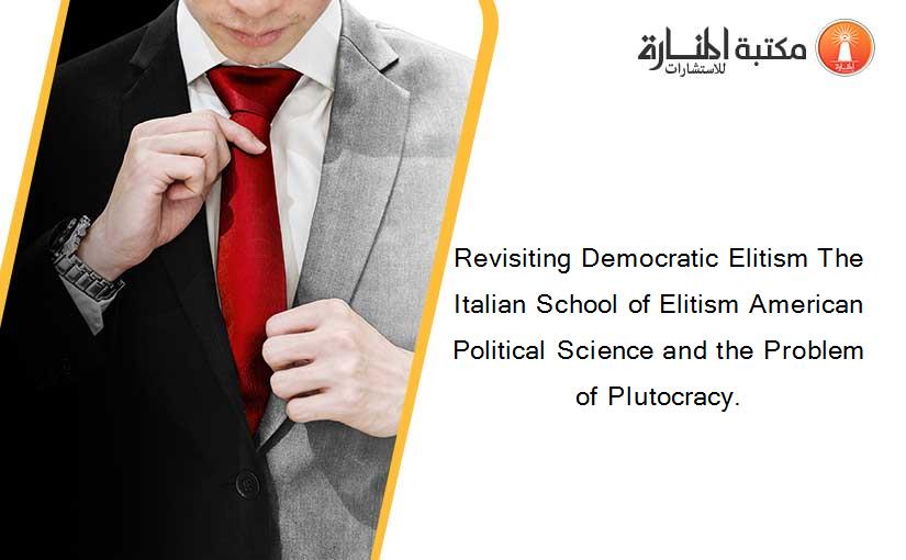 Revisiting Democratic Elitism The Italian School of Elitism American Political Science and the Problem of Plutocracy.