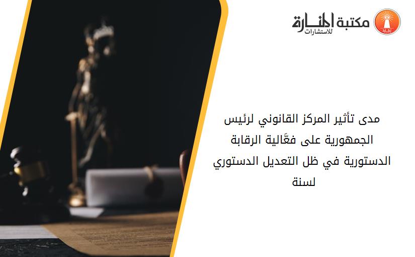 مدى تأثير المركز القانوني لرئيس الجمهورية على فعَّالية الرقابة الدستورية في ظل التعديل الدستوري لسنة 2020